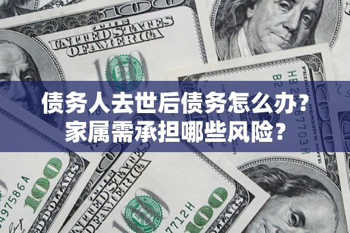 武汉债务人去世后债务怎么办？家属需承担哪些风险？