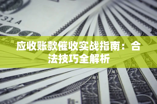 武汉应收账款催收实战指南：合法技巧全解析