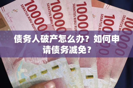 武汉债务人破产怎么办？如何申请债务减免？