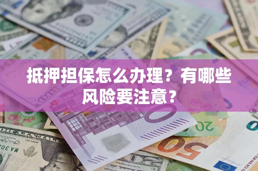 武汉抵押担保怎么办理？有哪些风险要注意？