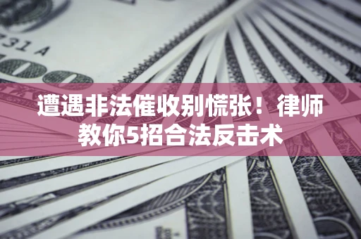 武汉遭遇非法催收别慌张！律师教你5招合法反击术