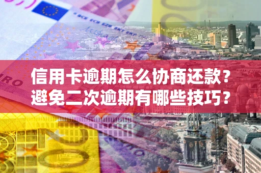武汉信用卡逾期怎么协商还款？避免二次逾期有哪些技巧？