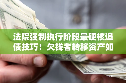 武汉法院强制执行阶段最硬核追债技巧！欠钱者转移资产如何破解？