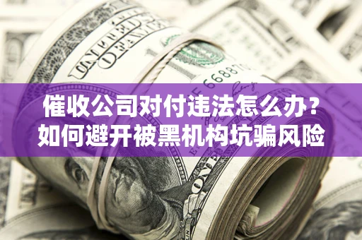 武汉催收公司对付违法怎么办？如何避开被黑机构坑骗风险