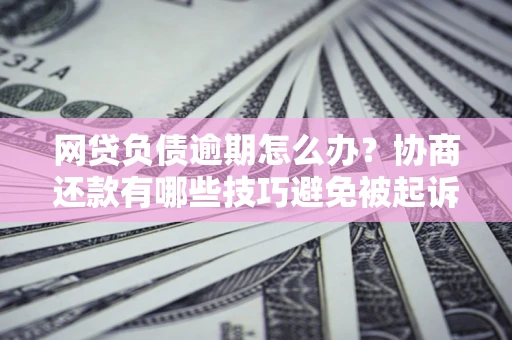 武汉网贷负债逾期怎么办？协商还款有哪些技巧避免被起诉？