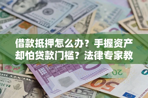 武汉借款抵押怎么办？手握资产却怕贷款门槛？法律专家教你办抵押不踩坑