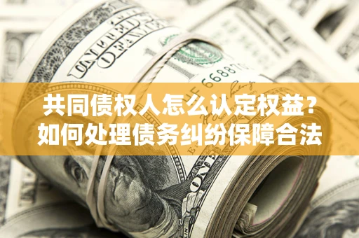 武汉共同债权人怎么认定权益？如何处理债务纠纷保障合法权益？