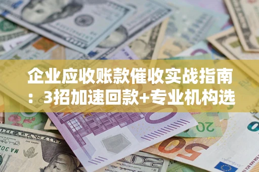 武汉企业应收账款催收实战指南：3招加速回款+专业机构选择避坑