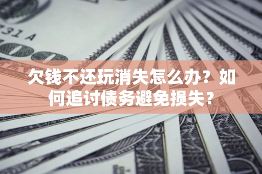 武汉欠钱不还玩消失怎么办？如何追讨债务避免损失？