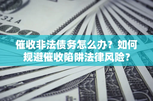 武汉催收非法债务怎么办？如何规避催收陷阱法律风险？