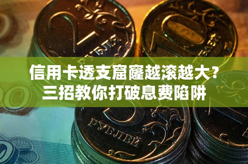 武汉信用卡透支窟窿越滚越大？三招教你打破息费陷阱