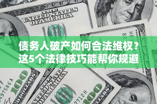 武汉债务人破产如何合法维权？这5个法律技巧能帮你规避风险