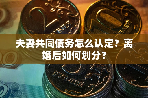 武汉夫妻共同债务怎么认定？离婚后如何划分？