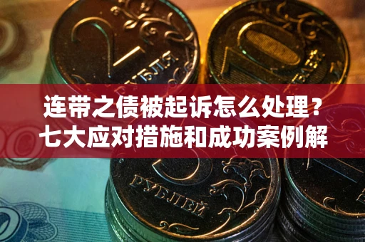 武汉连带之债被起诉怎么处理？七大应对措施和成功案例解析