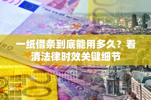 武汉一纸借条到底能用多久？看清法律时效关键细节