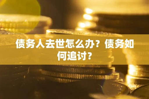 武汉债务人去世怎么办？债务如何追讨？