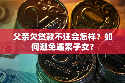 武汉父亲欠贷款不还会怎样？如何避免连累子女？