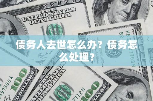 武汉债务人去世怎么办？债务怎么处理？