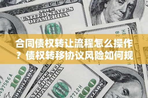 武汉合同债权转让流程怎么操作？债权转移协议风险如何规避？