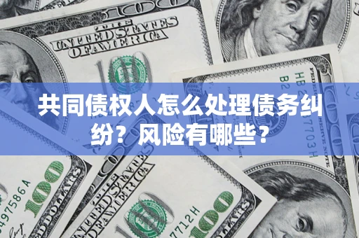 武汉共同债权人怎么处理债务纠纷？风险有哪些？