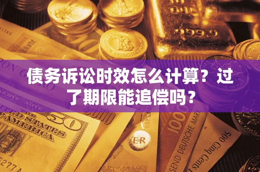 武汉债务诉讼时效怎么计算？过了期限能追偿吗？
