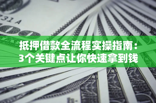 武汉抵押借款全流程实操指南：3个关键点让你快速拿到钱