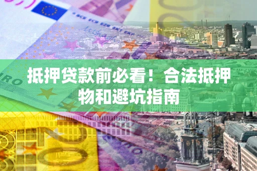 武汉抵押贷款前必看！合法抵押物和避坑指南
