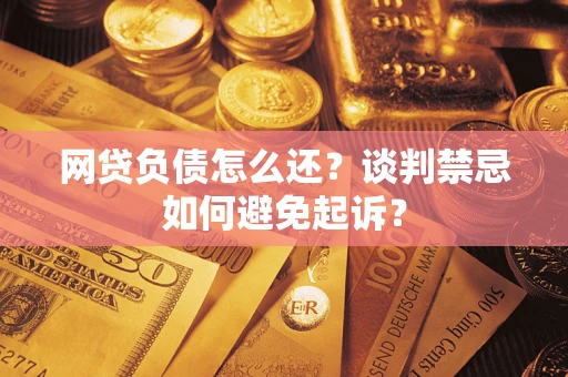 武汉网贷负债怎么还？谈判禁忌如何避免起诉？