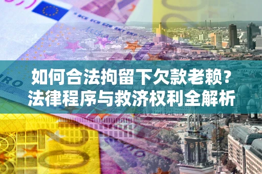 武汉如何合法拘留下欠款老赖？法律程序与救济权利全解析