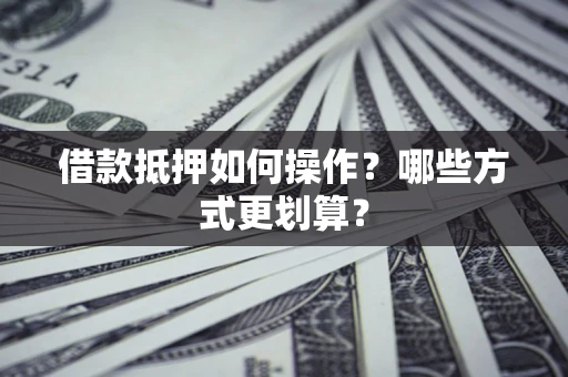 武汉借款抵押如何操作？哪些方式更划算？