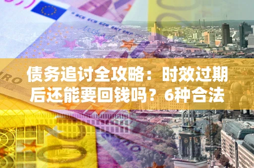 武汉债务追讨全攻略：时效过期后还能要回钱吗？6种合法手段助你维权