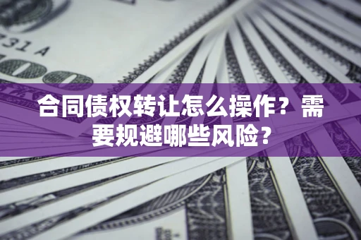 武汉合同债权转让怎么操作？需要规避哪些风险？