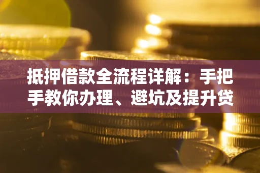 武汉抵押借款全流程详解：手把手教你办理、避坑及提升贷款额度