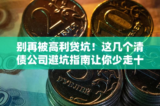 武汉别再被高利贷坑！这几个清债公司避坑指南让你少走十年弯路