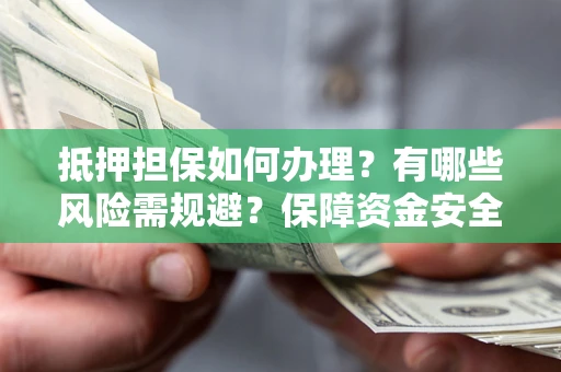 武汉抵押担保如何办理？有哪些风险需规避？保障资金安全