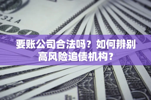 武汉要账公司合法吗？如何辨别高风险追债机构？
