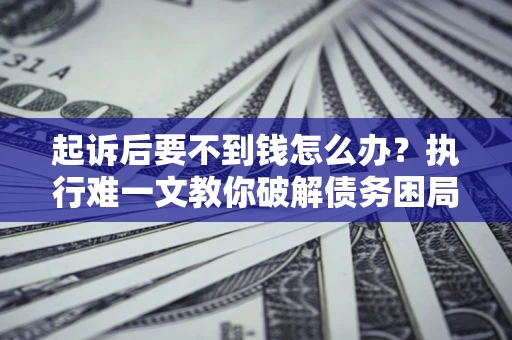 武汉起诉后要不到钱怎么办？执行难一文教你破解债务困局