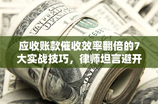 武汉应收账款催收效率翻倍的7大实战技巧，律师坦言避开这些法律雷区最关键