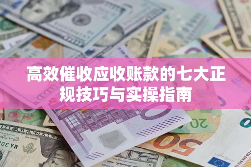 武汉高效催收应收账款的七大正规技巧与实操指南