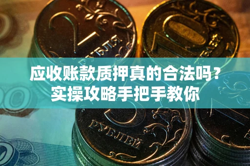 武汉应收账款质押真的合法吗？实操攻略手把手教你