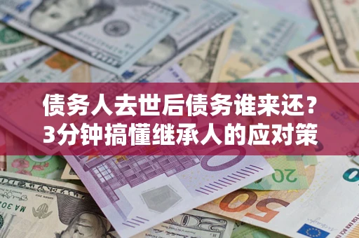武汉债务人去世后债务谁来还？3分钟搞懂继承人的应对策略