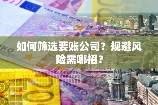 武汉如何筛选要账公司？规避风险需哪招？