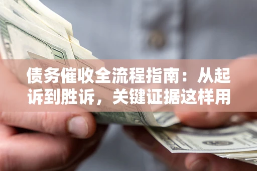 武汉债务催收全流程指南：从起诉到胜诉，关键证据这样用