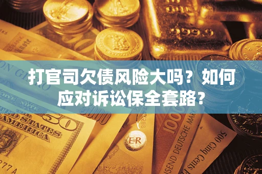 武汉打官司欠债风险大吗？如何应对诉讼保全套路？