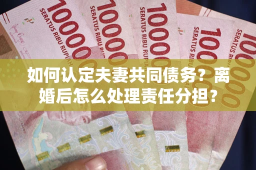 武汉如何认定夫妻共同债务？离婚后怎么处理责任分担？