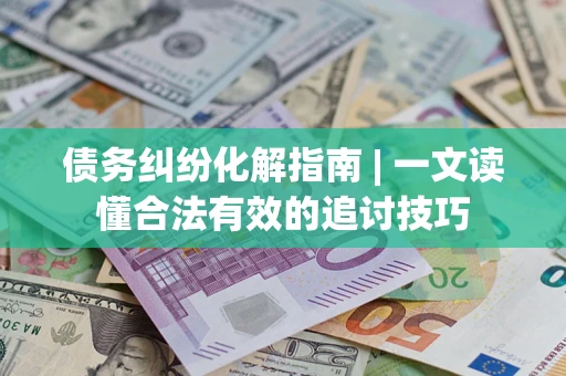 武汉债务纠纷化解指南 | 一文读懂合法有效的追讨技巧