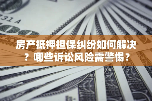 武汉房产抵押担保纠纷如何解决？哪些诉讼风险需警惕？