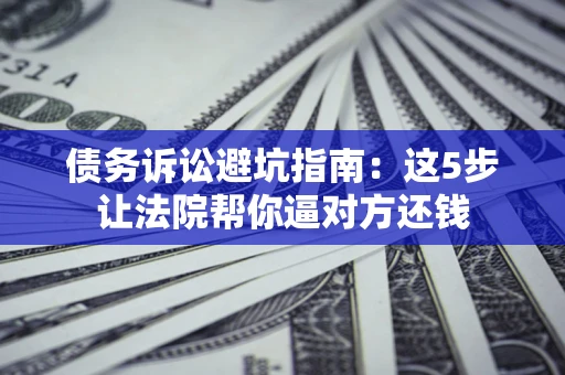 武汉债务诉讼避坑指南：这5步让法院帮你逼对方还钱