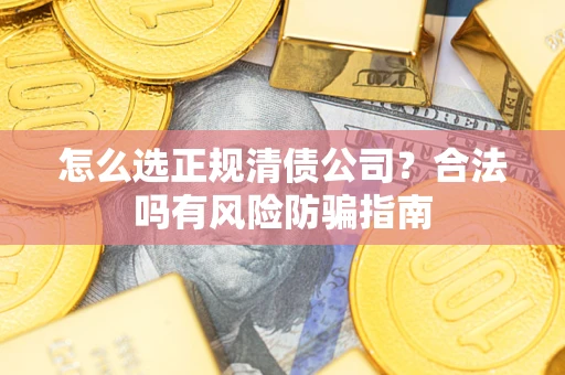 武汉怎么选正规清债公司？合法吗有风险防骗指南