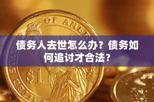 武汉债务人去世怎么办？债务如何追讨才合法？